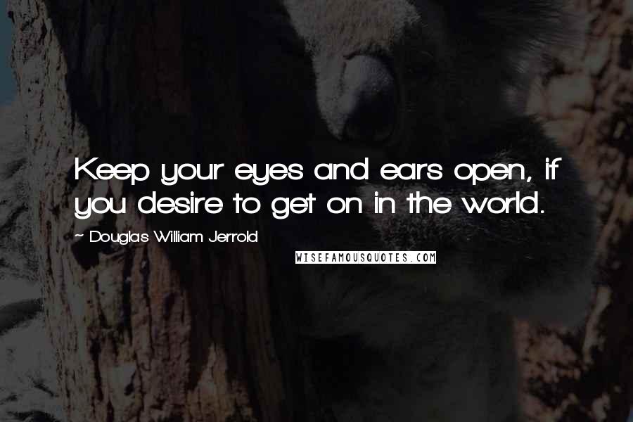 Douglas William Jerrold Quotes: Keep your eyes and ears open, if you desire to get on in the world.