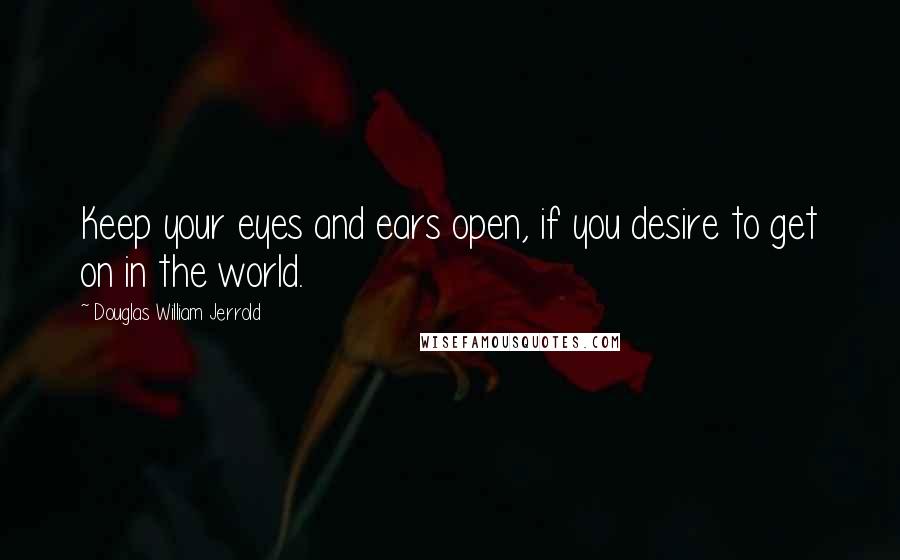 Douglas William Jerrold Quotes: Keep your eyes and ears open, if you desire to get on in the world.