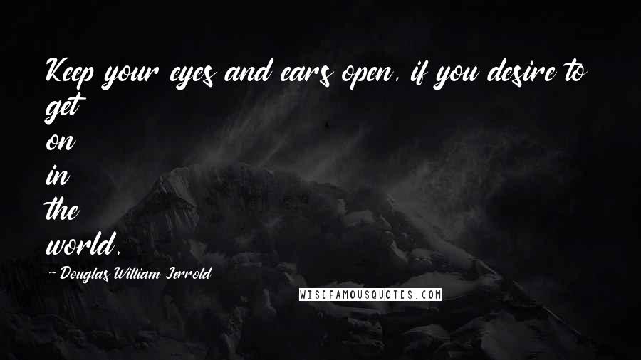 Douglas William Jerrold Quotes: Keep your eyes and ears open, if you desire to get on in the world.