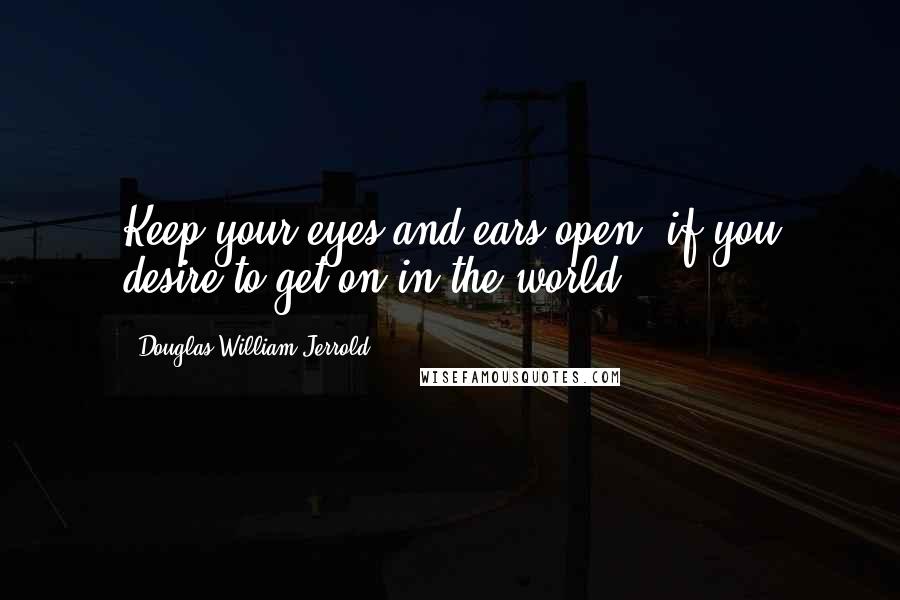 Douglas William Jerrold Quotes: Keep your eyes and ears open, if you desire to get on in the world.