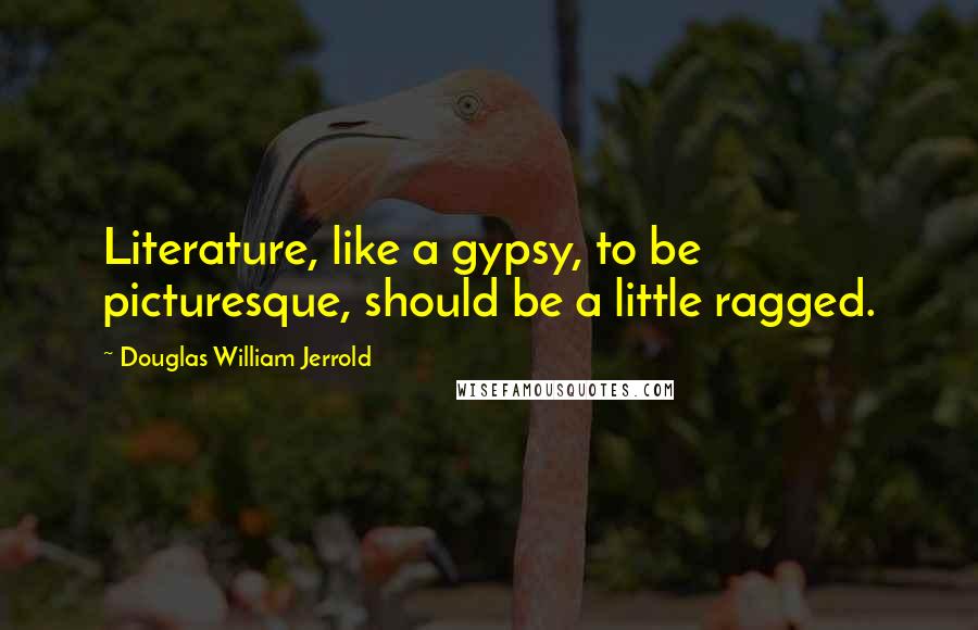 Douglas William Jerrold Quotes: Literature, like a gypsy, to be picturesque, should be a little ragged.