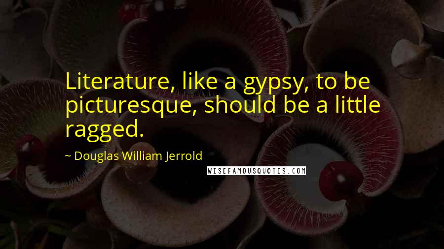 Douglas William Jerrold Quotes: Literature, like a gypsy, to be picturesque, should be a little ragged.