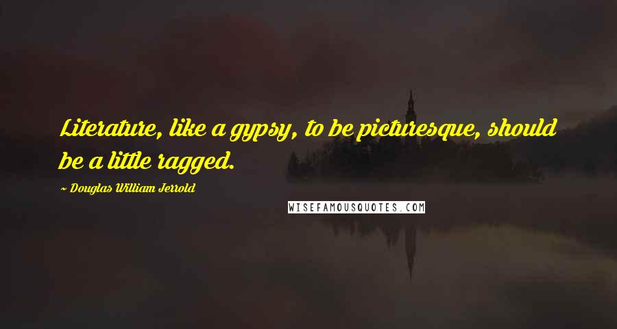 Douglas William Jerrold Quotes: Literature, like a gypsy, to be picturesque, should be a little ragged.