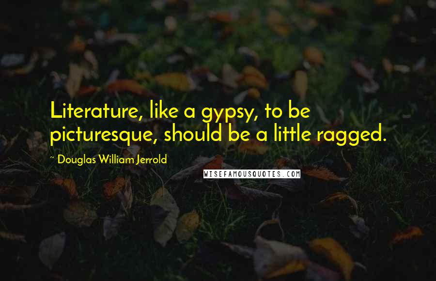 Douglas William Jerrold Quotes: Literature, like a gypsy, to be picturesque, should be a little ragged.
