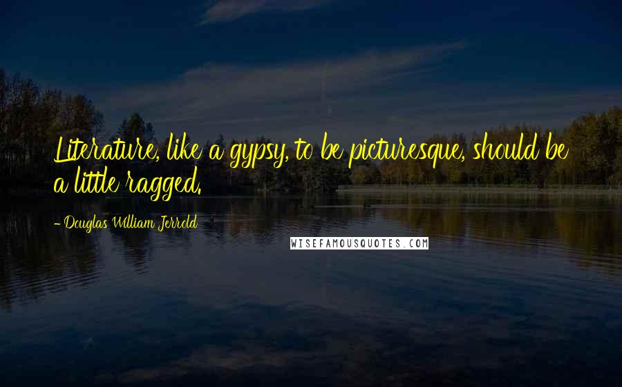 Douglas William Jerrold Quotes: Literature, like a gypsy, to be picturesque, should be a little ragged.