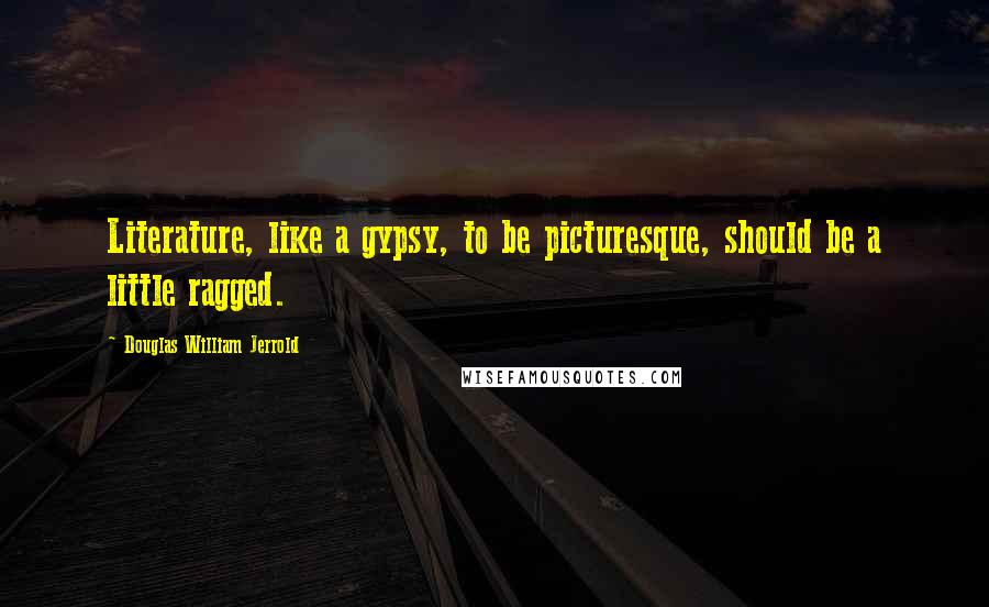 Douglas William Jerrold Quotes: Literature, like a gypsy, to be picturesque, should be a little ragged.