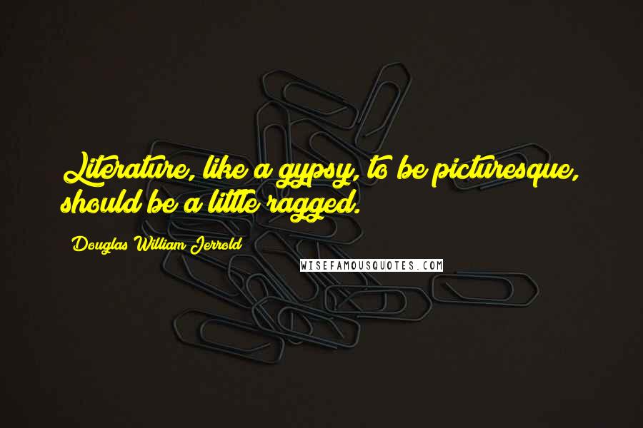 Douglas William Jerrold Quotes: Literature, like a gypsy, to be picturesque, should be a little ragged.