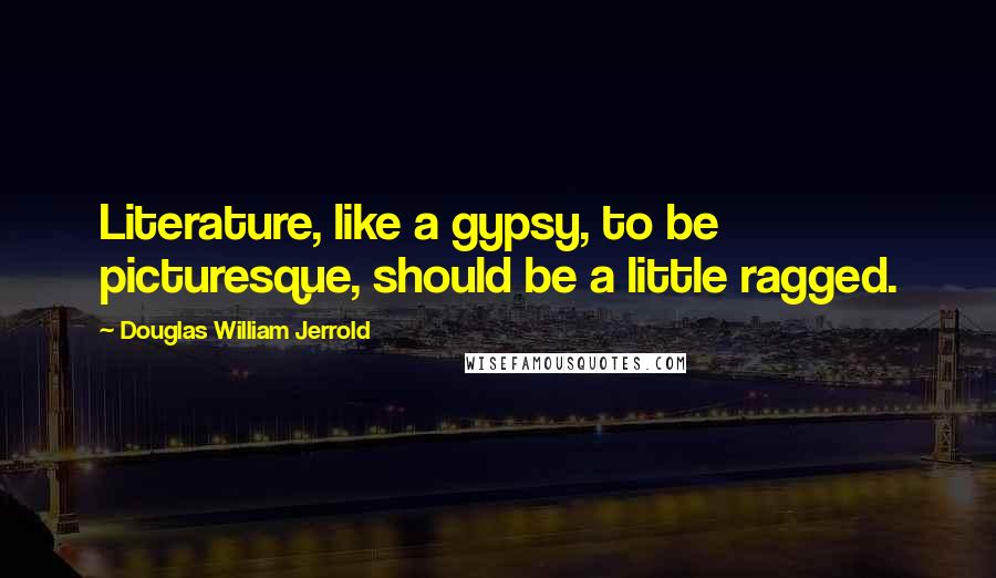 Douglas William Jerrold Quotes: Literature, like a gypsy, to be picturesque, should be a little ragged.