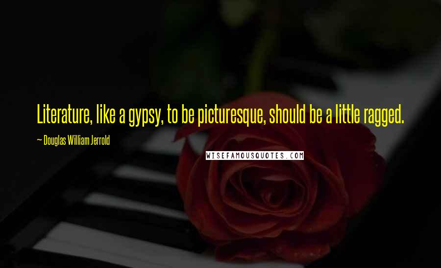 Douglas William Jerrold Quotes: Literature, like a gypsy, to be picturesque, should be a little ragged.