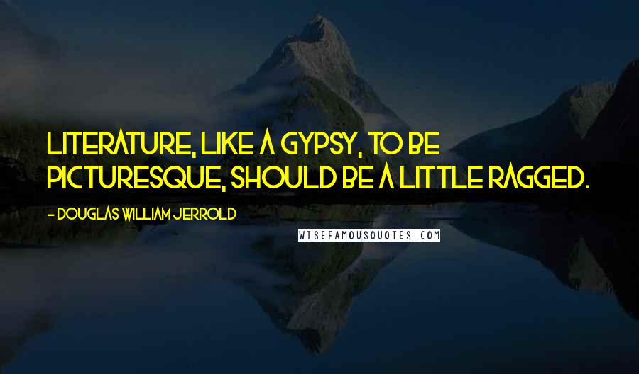 Douglas William Jerrold Quotes: Literature, like a gypsy, to be picturesque, should be a little ragged.