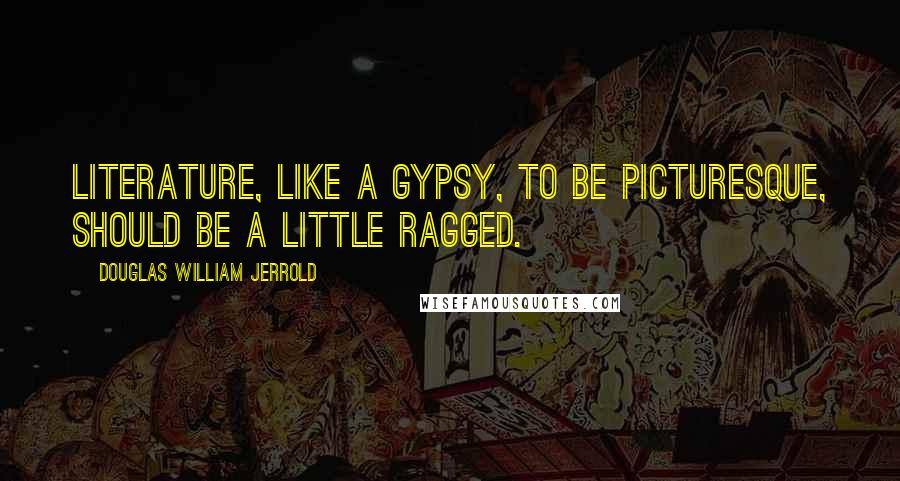 Douglas William Jerrold Quotes: Literature, like a gypsy, to be picturesque, should be a little ragged.