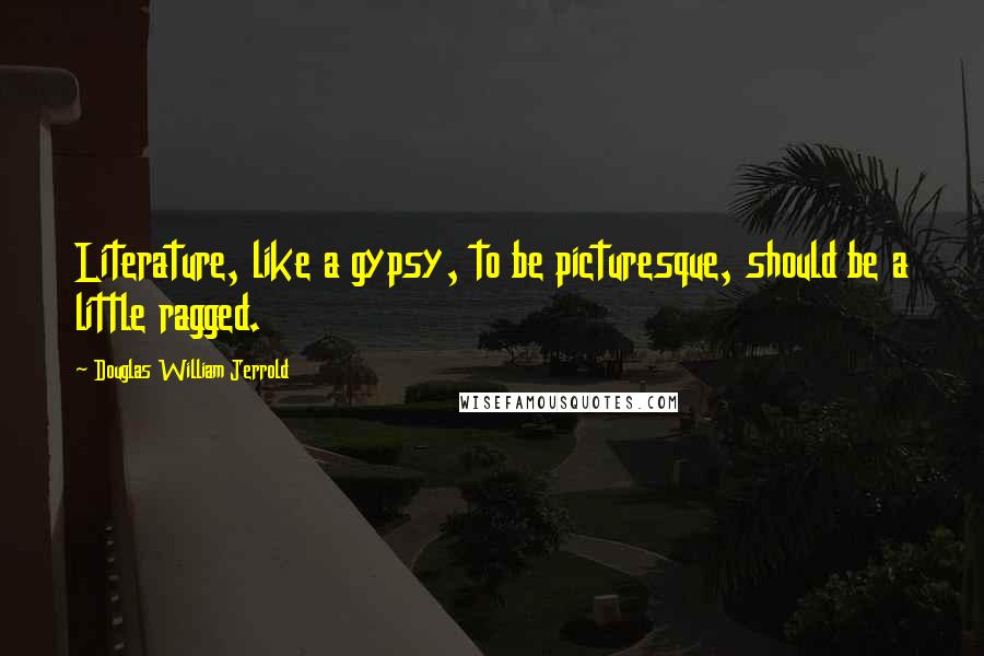 Douglas William Jerrold Quotes: Literature, like a gypsy, to be picturesque, should be a little ragged.