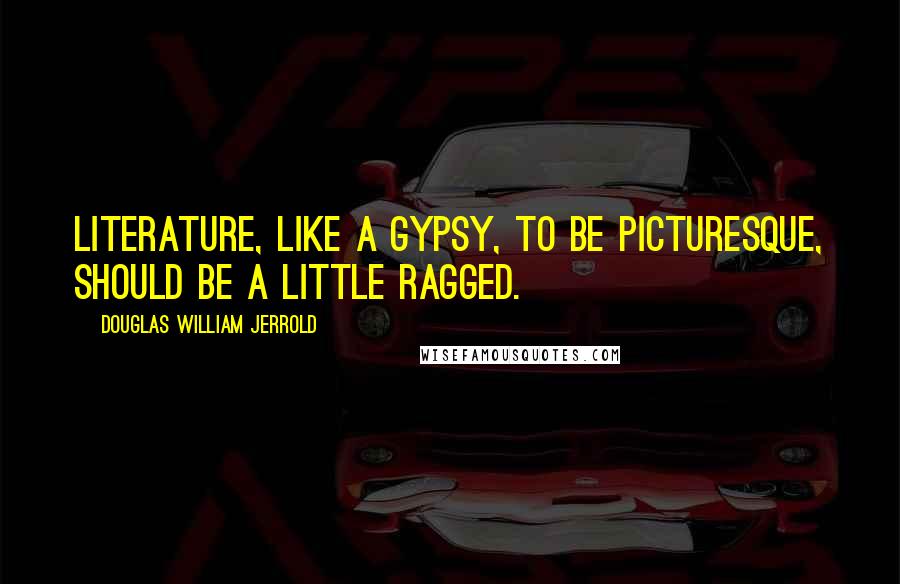 Douglas William Jerrold Quotes: Literature, like a gypsy, to be picturesque, should be a little ragged.