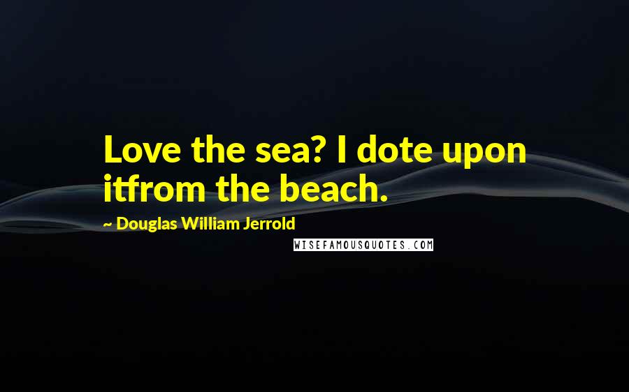 Douglas William Jerrold Quotes: Love the sea? I dote upon itfrom the beach.