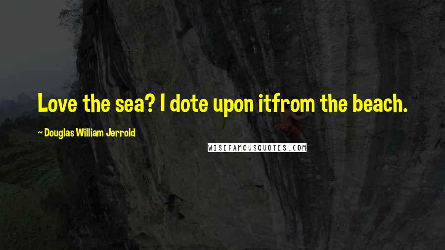 Douglas William Jerrold Quotes: Love the sea? I dote upon itfrom the beach.