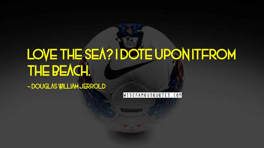 Douglas William Jerrold Quotes: Love the sea? I dote upon itfrom the beach.