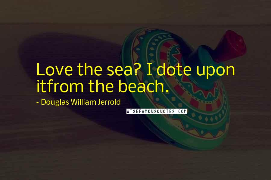 Douglas William Jerrold Quotes: Love the sea? I dote upon itfrom the beach.