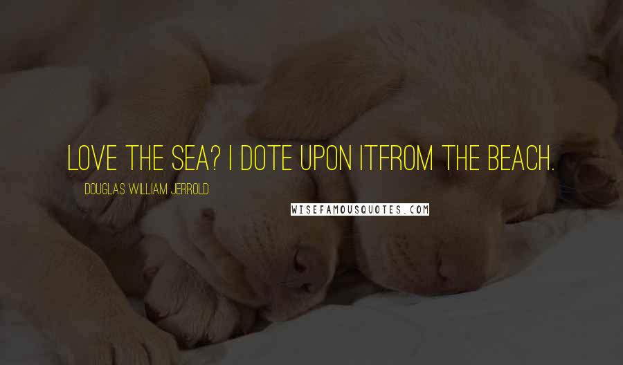 Douglas William Jerrold Quotes: Love the sea? I dote upon itfrom the beach.