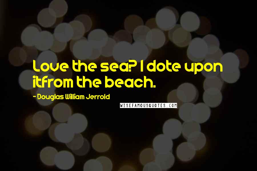 Douglas William Jerrold Quotes: Love the sea? I dote upon itfrom the beach.