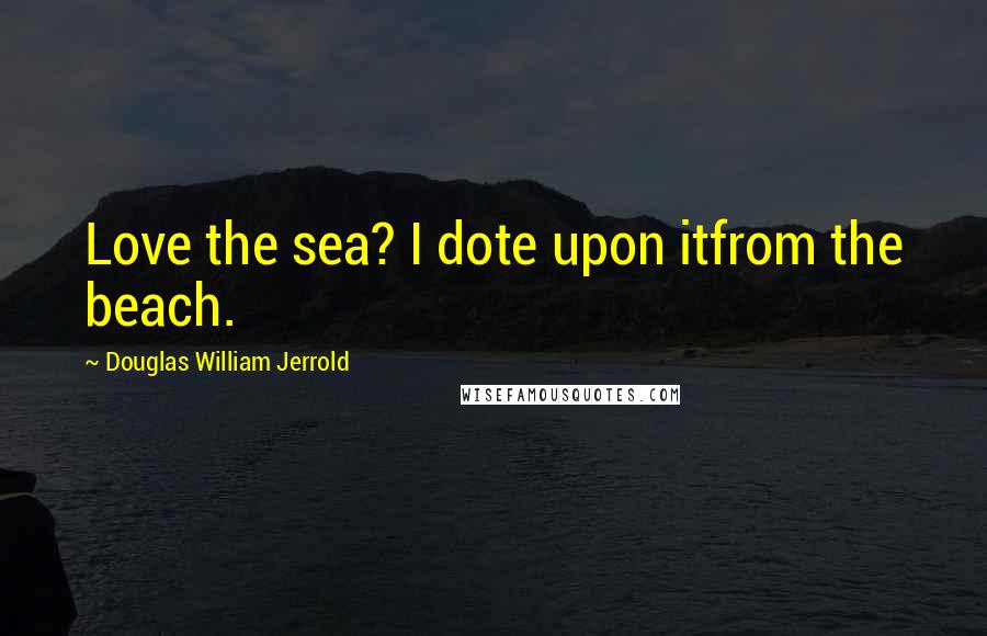 Douglas William Jerrold Quotes: Love the sea? I dote upon itfrom the beach.