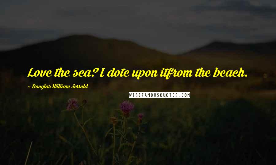 Douglas William Jerrold Quotes: Love the sea? I dote upon itfrom the beach.