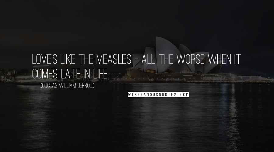 Douglas William Jerrold Quotes: Love's like the measles - all the worse when it comes late in life.