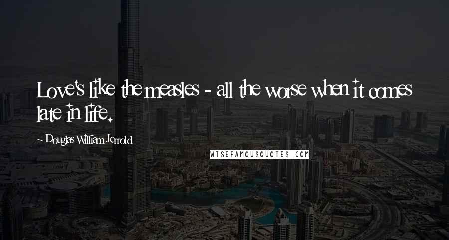 Douglas William Jerrold Quotes: Love's like the measles - all the worse when it comes late in life.