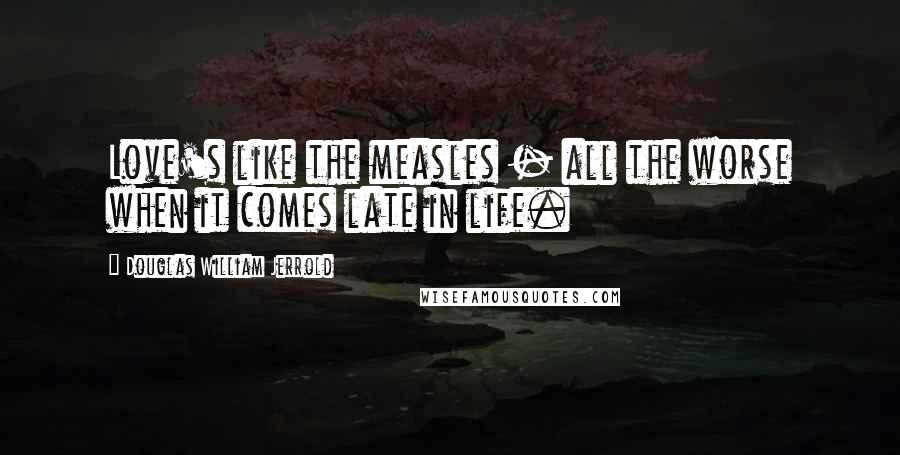 Douglas William Jerrold Quotes: Love's like the measles - all the worse when it comes late in life.