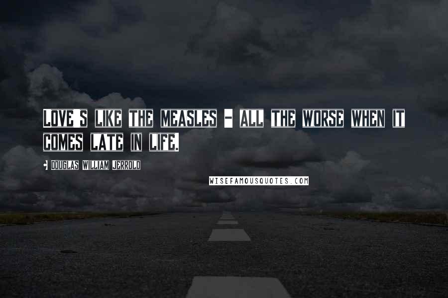 Douglas William Jerrold Quotes: Love's like the measles - all the worse when it comes late in life.