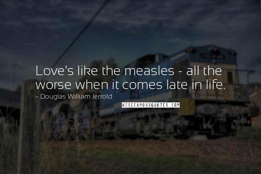 Douglas William Jerrold Quotes: Love's like the measles - all the worse when it comes late in life.