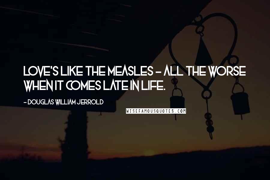 Douglas William Jerrold Quotes: Love's like the measles - all the worse when it comes late in life.
