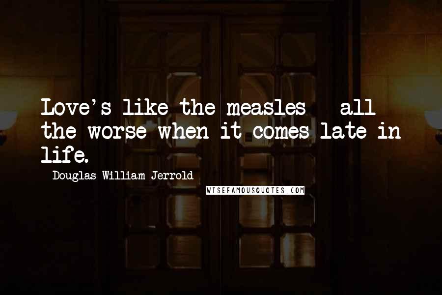 Douglas William Jerrold Quotes: Love's like the measles - all the worse when it comes late in life.