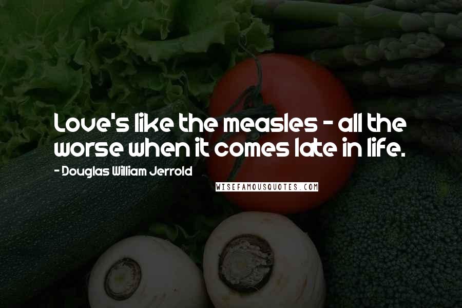 Douglas William Jerrold Quotes: Love's like the measles - all the worse when it comes late in life.