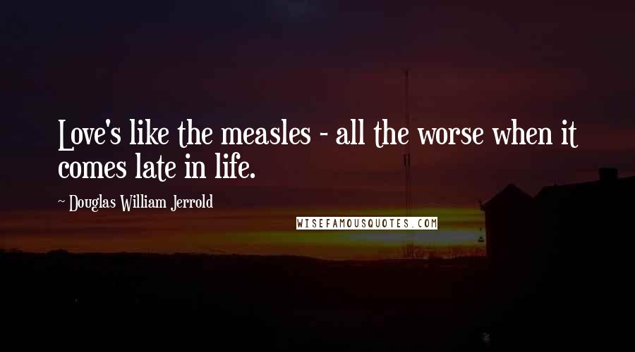 Douglas William Jerrold Quotes: Love's like the measles - all the worse when it comes late in life.