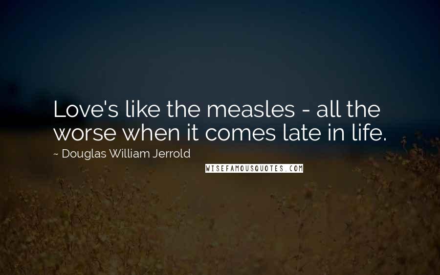 Douglas William Jerrold Quotes: Love's like the measles - all the worse when it comes late in life.