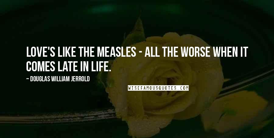 Douglas William Jerrold Quotes: Love's like the measles - all the worse when it comes late in life.