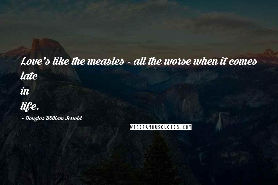 Douglas William Jerrold Quotes: Love's like the measles - all the worse when it comes late in life.