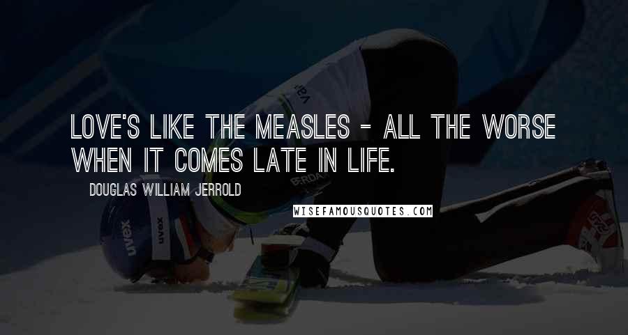 Douglas William Jerrold Quotes: Love's like the measles - all the worse when it comes late in life.