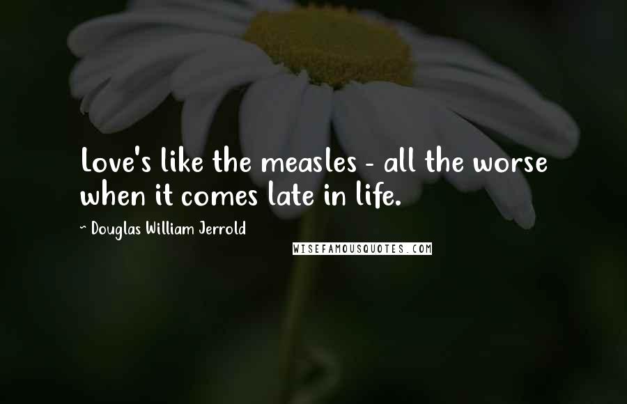 Douglas William Jerrold Quotes: Love's like the measles - all the worse when it comes late in life.