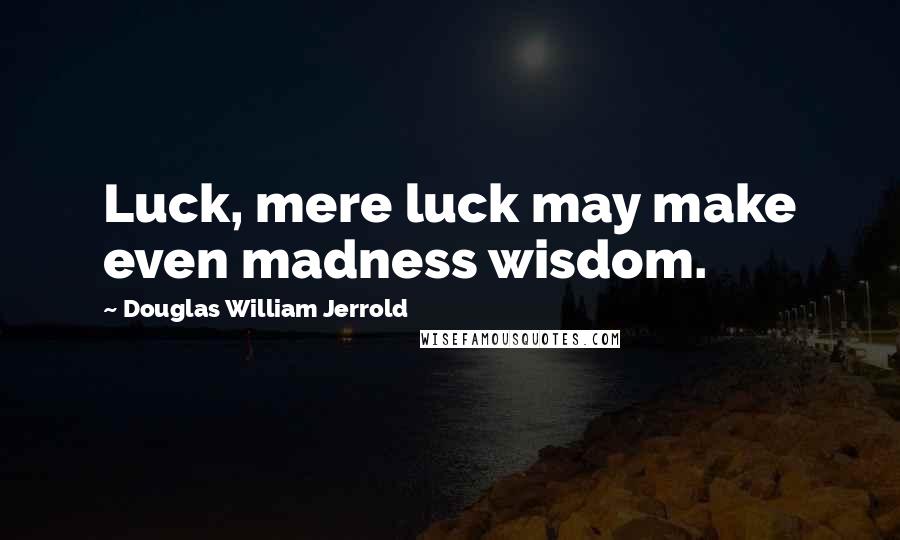 Douglas William Jerrold Quotes: Luck, mere luck may make even madness wisdom.