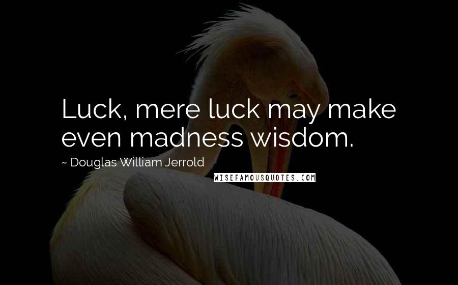 Douglas William Jerrold Quotes: Luck, mere luck may make even madness wisdom.
