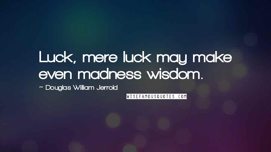 Douglas William Jerrold Quotes: Luck, mere luck may make even madness wisdom.