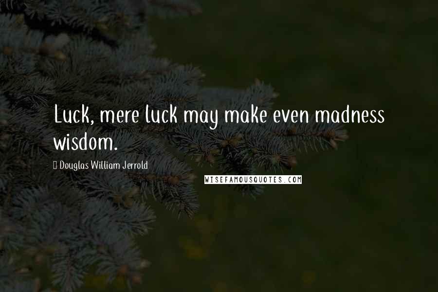Douglas William Jerrold Quotes: Luck, mere luck may make even madness wisdom.