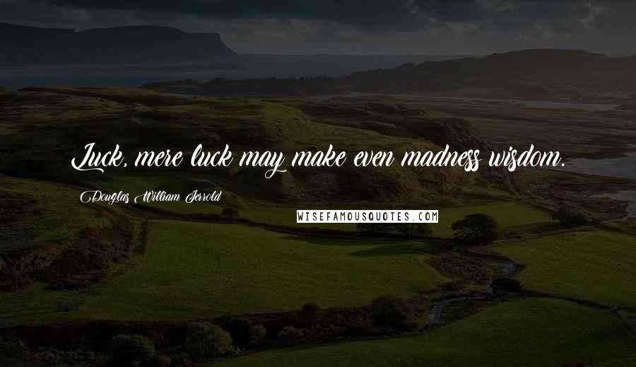 Douglas William Jerrold Quotes: Luck, mere luck may make even madness wisdom.