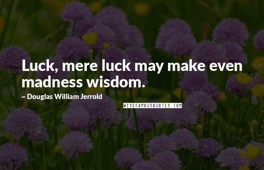 Douglas William Jerrold Quotes: Luck, mere luck may make even madness wisdom.