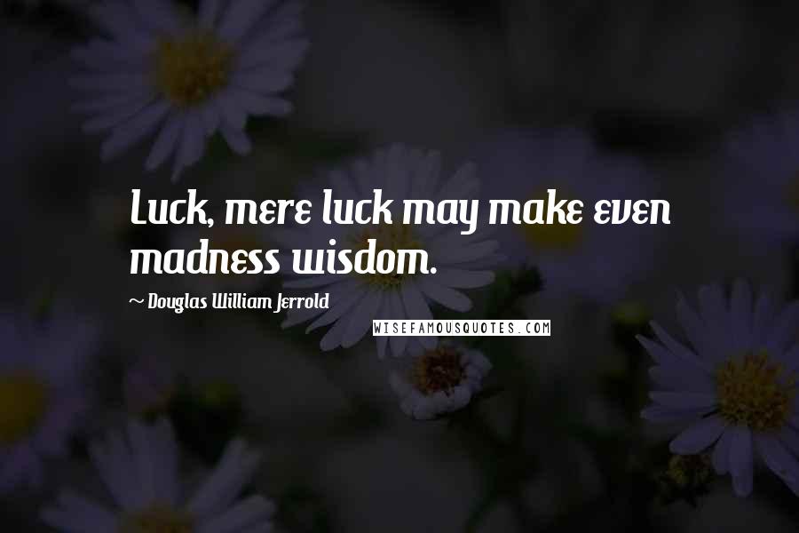 Douglas William Jerrold Quotes: Luck, mere luck may make even madness wisdom.