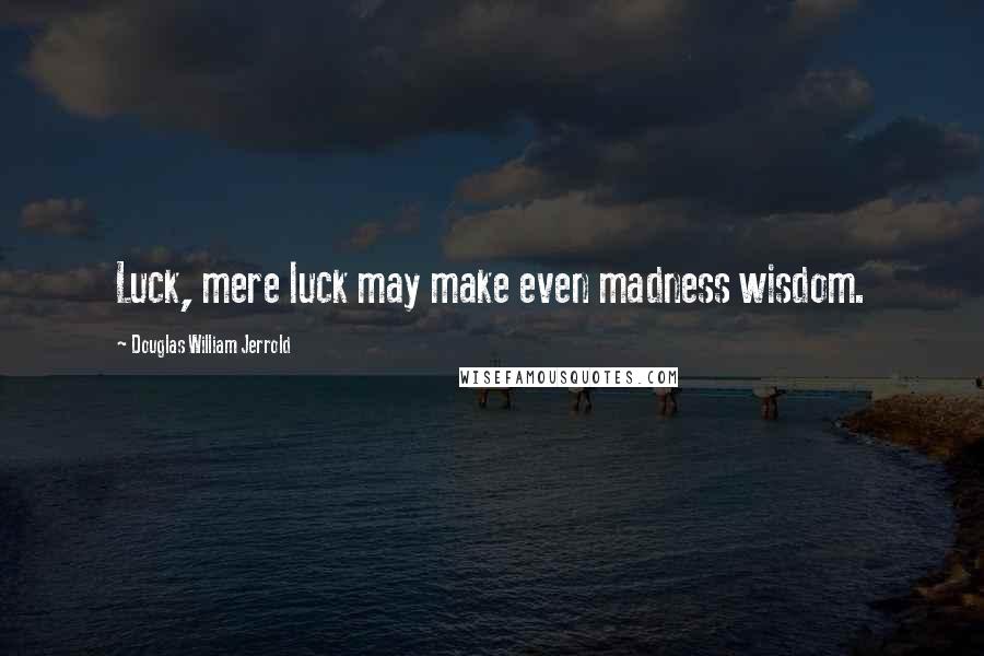 Douglas William Jerrold Quotes: Luck, mere luck may make even madness wisdom.