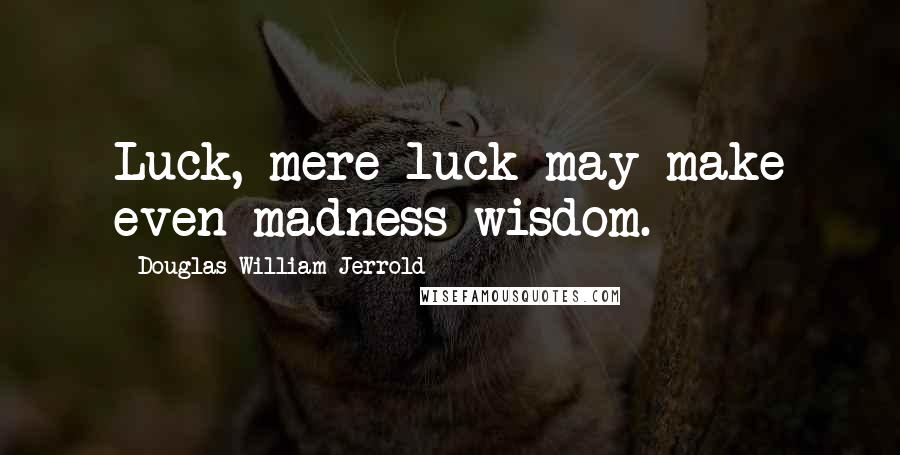 Douglas William Jerrold Quotes: Luck, mere luck may make even madness wisdom.