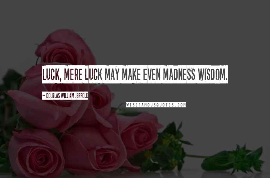 Douglas William Jerrold Quotes: Luck, mere luck may make even madness wisdom.