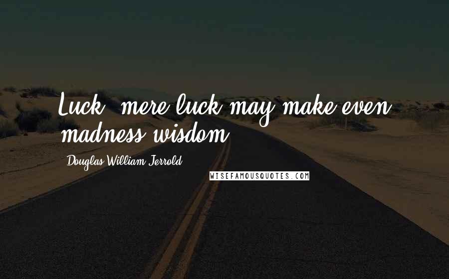 Douglas William Jerrold Quotes: Luck, mere luck may make even madness wisdom.